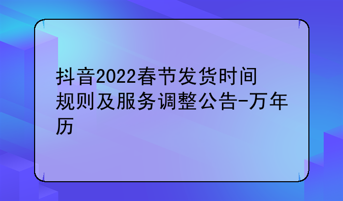 抖音2022春节发货时间规则及服务调整公告-万年历