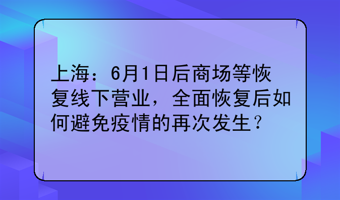 上海：6月1日后商场等恢复线下营业，全面恢复后如何避免疫情的再次发生？